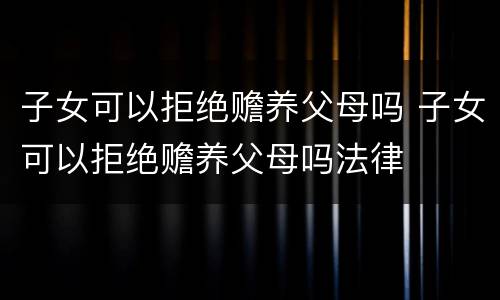 子女可以拒绝赡养父母吗 子女可以拒绝赡养父母吗法律