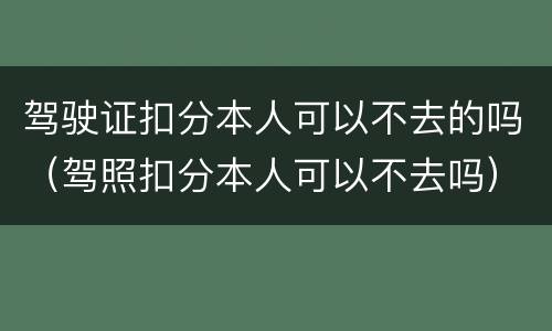 驾驶证扣分本人可以不去的吗（驾照扣分本人可以不去吗）
