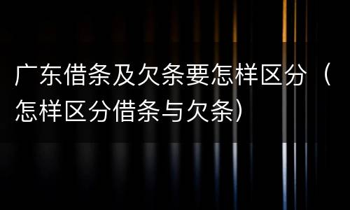 广东借条及欠条要怎样区分（怎样区分借条与欠条）