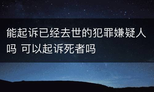 能起诉已经去世的犯罪嫌疑人吗 可以起诉死者吗