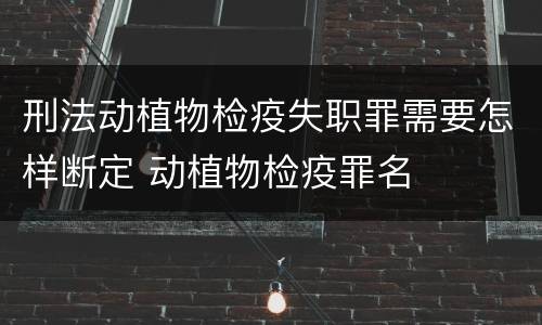 刑法动植物检疫失职罪需要怎样断定 动植物检疫罪名