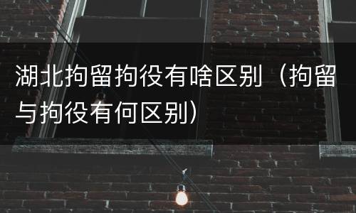 湖北拘留拘役有啥区别（拘留与拘役有何区别）