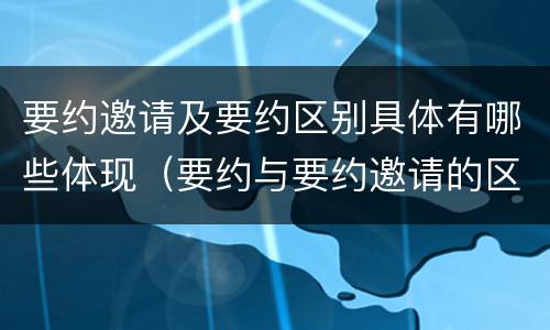要约邀请及要约区别具体有哪些体现（要约与要约邀请的区别有哪些）