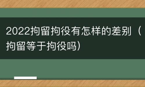 2022拘留拘役有怎样的差别（拘留等于拘役吗）