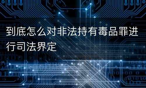到底怎么对非法持有毒品罪进行司法界定
