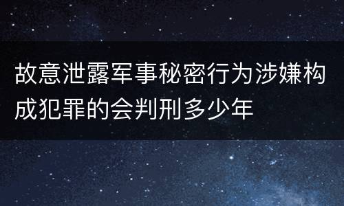 故意泄露军事秘密行为涉嫌构成犯罪的会判刑多少年