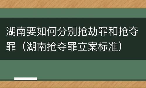 湖南要如何分别抢劫罪和抢夺罪（湖南抢夺罪立案标准）