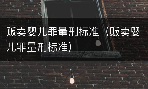 贩卖婴儿罪量刑标准（贩卖婴儿罪量刑标准）