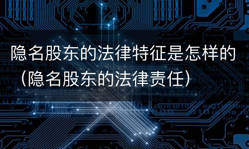隐名股东的法律特征是怎样的（隐名股东的法律责任）