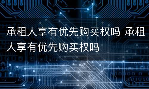 承租人享有优先购买权吗 承租人享有优先购买权吗