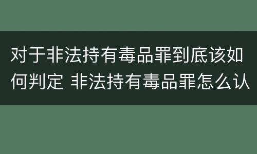 对于非法持有毒品罪到底该如何判定 非法持有毒品罪怎么认定
