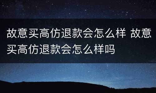 故意买高仿退款会怎么样 故意买高仿退款会怎么样吗
