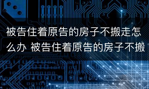 被告住着原告的房子不搬走怎么办 被告住着原告的房子不搬走怎么办呢
