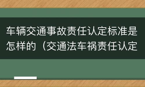 车辆交通事故责任认定标准是怎样的（交通法车祸责任认定）