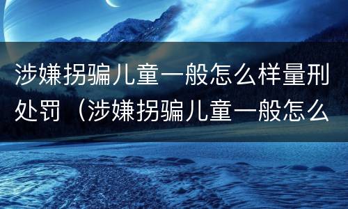 涉嫌拐骗儿童一般怎么样量刑处罚（涉嫌拐骗儿童一般怎么样量刑处罚）