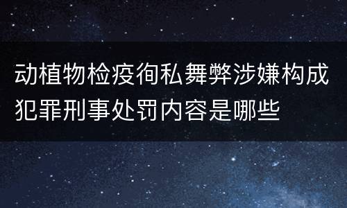 动植物检疫徇私舞弊涉嫌构成犯罪刑事处罚内容是哪些