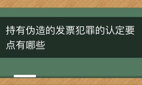 持有伪造的发票犯罪的认定要点有哪些