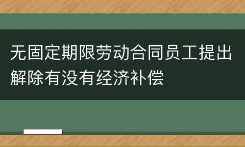无固定期限劳动合同员工提出解除有没有经济补偿