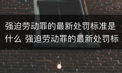 强迫劳动罪的最新处罚标准是什么 强迫劳动罪的最新处罚标准是什么意思