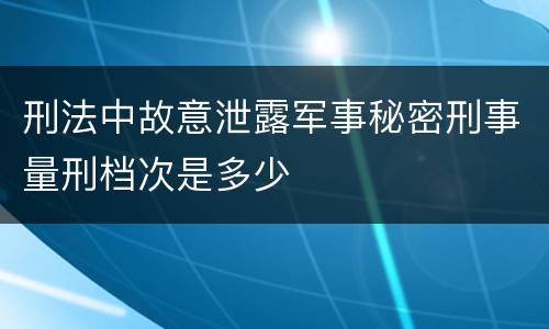 刑法中故意泄露军事秘密刑事量刑档次是多少