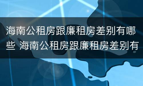 海南公租房跟廉租房差别有哪些 海南公租房跟廉租房差别有哪些政策