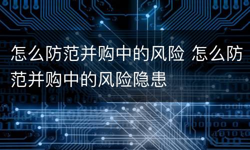 怎么防范并购中的风险 怎么防范并购中的风险隐患