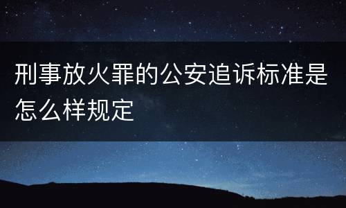 刑事放火罪的公安追诉标准是怎么样规定