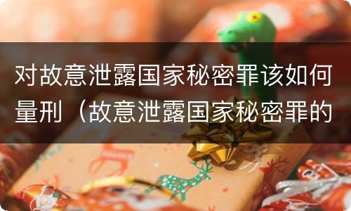 对故意泄露国家秘密罪该如何量刑（故意泄露国家秘密罪的对象是谁）