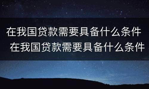 在我国贷款需要具备什么条件 在我国贷款需要具备什么条件才能贷款