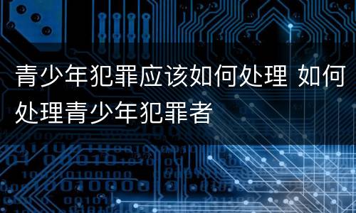 青少年犯罪应该如何处理 如何处理青少年犯罪者