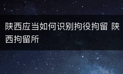 陕西应当如何识别拘役拘留 陕西拘留所