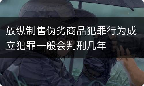 放纵制售伪劣商品犯罪行为成立犯罪一般会判刑几年