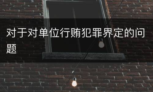 对于对单位行贿犯罪界定的问题