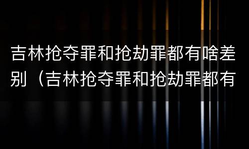 吉林抢夺罪和抢劫罪都有啥差别（吉林抢夺罪和抢劫罪都有啥差别呢）