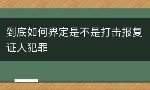 到底如何界定是不是打击报复证人犯罪