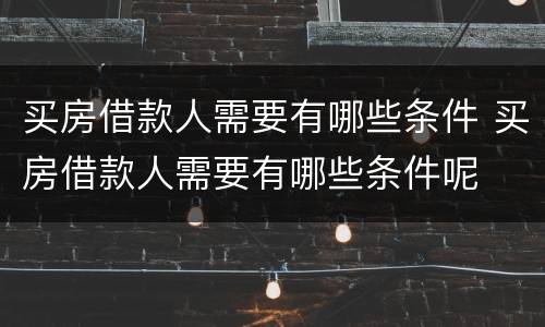 买房借款人需要有哪些条件 买房借款人需要有哪些条件呢