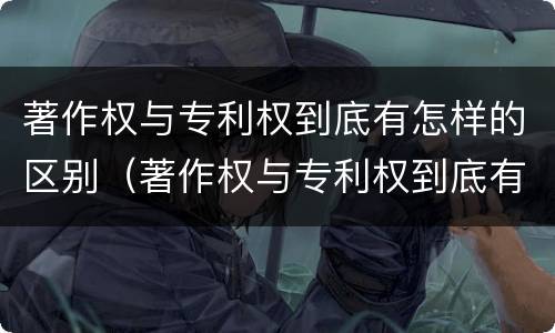 著作权与专利权到底有怎样的区别（著作权与专利权到底有怎样的区别和联系）