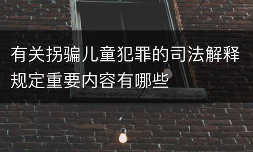 有关拐骗儿童犯罪的司法解释规定重要内容有哪些