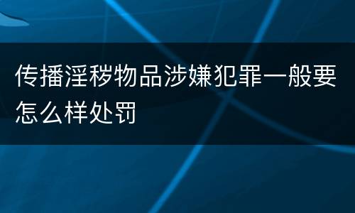 传播淫秽物品涉嫌犯罪一般要怎么样处罚