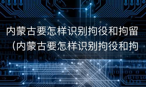内蒙古要怎样识别拘役和拘留（内蒙古要怎样识别拘役和拘留呢）