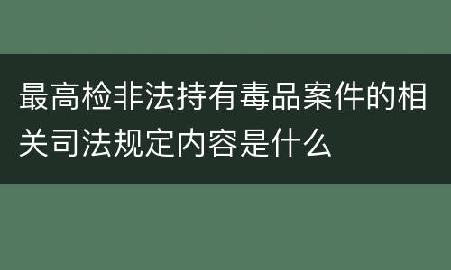 最高检非法持有毒品案件的相关司法规定内容是什么