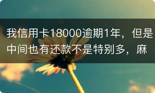 我信用卡18000逾期1年，但是中间也有还款不是特别多，麻烦问下这是真的么