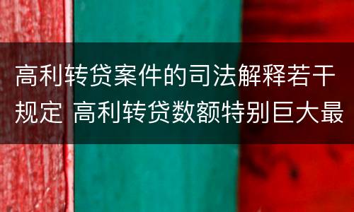 高利转贷案件的司法解释若干规定 高利转贷数额特别巨大最新司法解释
