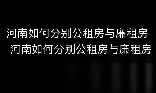 河南如何分别公租房与廉租房 河南如何分别公租房与廉租房区别