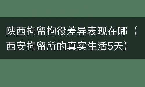 陕西拘留拘役差异表现在哪（西安拘留所的真实生活5天）