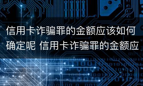 信用卡诈骗罪的金额应该如何确定呢 信用卡诈骗罪的金额应该如何确定呢