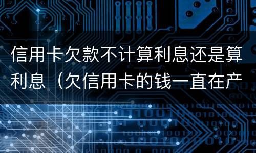 信用卡欠款不计算利息还是算利息（欠信用卡的钱一直在产生利息 怎么处理）
