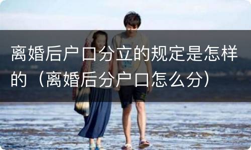 离婚后户口分立的规定是怎样的（离婚后分户口怎么分）