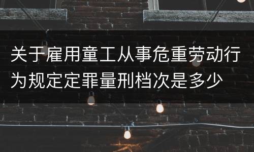 关于雇用童工从事危重劳动行为规定定罪量刑档次是多少