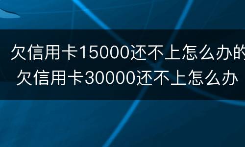 欠信用卡15000还不上怎么办的 欠信用卡30000还不上怎么办